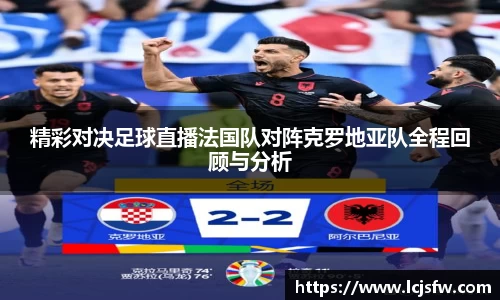 精彩对决足球直播法国队对阵克罗地亚队全程回顾与分析